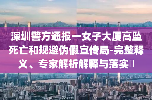 深圳警方通報(bào)一女子大廈高墜死亡和規(guī)避偽假宣傳局-完整釋義、專家解析解釋與落實(shí)?