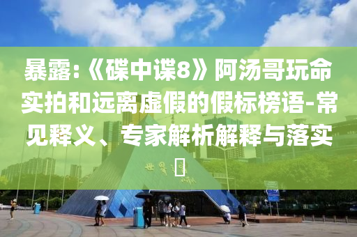 暴露:《碟中諜8》阿湯哥玩命實(shí)拍和遠(yuǎn)離虛假的假標(biāo)榜語(yǔ)-常見(jiàn)釋義、專家解析解釋與落實(shí)?