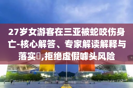 27歲女游客在三亞被蛇咬傷身亡-核心解答、專家解讀解釋與落實(shí)?,拒絕虛假噱頭風(fēng)險(xiǎn)