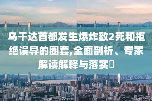 烏干達(dá)首都發(fā)生爆炸致2死和拒絕誤導(dǎo)的圈套,全面剖析、專家解讀解釋與落實(shí)?