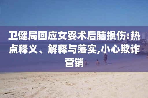 衛(wèi)健局回應(yīng)女?huà)胄g(shù)后腦損傷:熱點(diǎn)釋義、解釋與落實(shí),小心欺詐營(yíng)銷