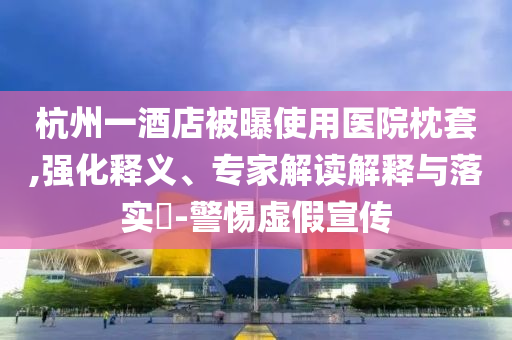 杭州一酒店被曝使用醫(yī)院枕套,強(qiáng)化釋義、專家解讀解釋與落實(shí)?-警惕虛假宣傳