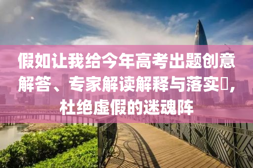 假如讓我給今年高考出題創(chuàng)意解答、專家解讀解釋與落實?,杜絕虛假的迷魂陣