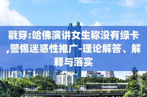 戳穿:哈佛演講女生稱沒有綠卡,警惕迷惑性推廣-理論解答、解釋與落實