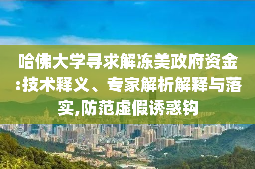 哈佛大學(xué)尋求解凍美政府資金:技術(shù)釋義、專家解析解釋與落實,防范虛假誘惑鉤