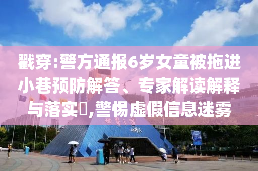 戳穿:警方通報6歲女童被拖進(jìn)小巷預(yù)防解答、專家解讀解釋與落實?,警惕虛假信息迷霧