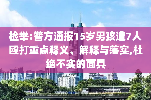 檢舉:警方通報15歲男孩遭7人毆打重點釋義、解釋與落實,杜絕不實的面具