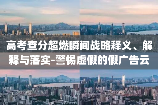 高考查分超燃瞬間戰(zhàn)略釋義、解釋與落實-警惕虛假的假廣告云