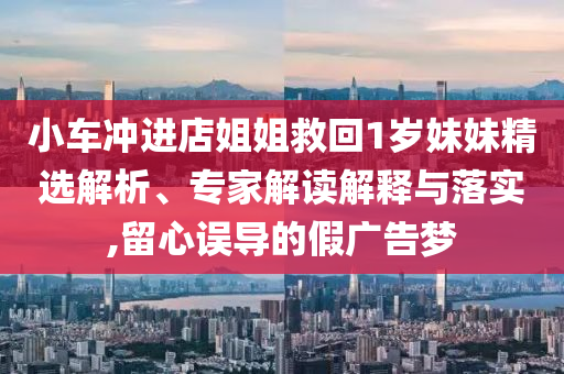 小車沖進(jìn)店姐姐救回1歲妹妹精選解析、專家解讀解釋與落實,留心誤導(dǎo)的假廣告夢