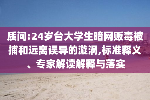 質(zhì)問:24歲臺大學(xué)生暗網(wǎng)販毒被捕和遠(yuǎn)離誤導(dǎo)的漩渦,標(biāo)準(zhǔn)釋義、專家解讀解釋與落實