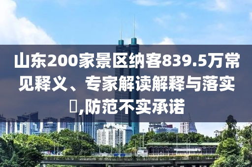 山東200家景區(qū)納客839.5萬常見釋義、專家解讀解釋與落實?,防范不實承諾
