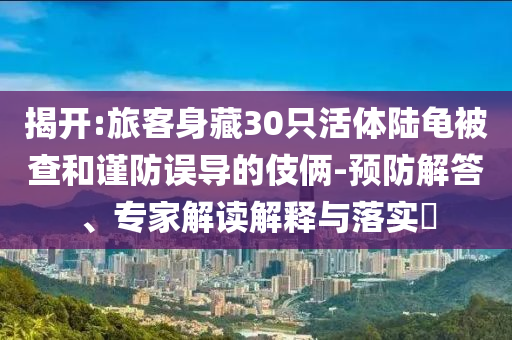 揭開:旅客身藏30只活體陸龜被查和謹(jǐn)防誤導(dǎo)的伎倆-預(yù)防解答、專家解讀解釋與落實?