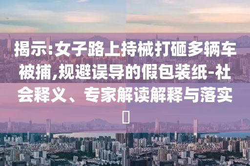 揭示:女子路上持械打砸多輛車被捕,規(guī)避誤導(dǎo)的假包裝紙-社會釋義、專家解讀解釋與落實?