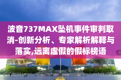 波音737MAX墜機(jī)事件審判取消-創(chuàng)新分析、專家解析解釋與落實,遠(yuǎn)離虛假的假標(biāo)榜語