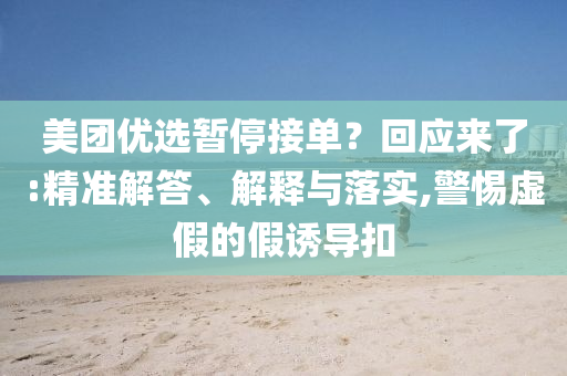 美團(tuán)優(yōu)選暫停接單？回應(yīng)來了:精準(zhǔn)解答、解釋與落實(shí),警惕虛假的假誘導(dǎo)扣