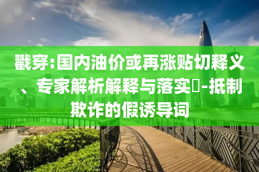 戳穿:國內(nèi)油價或再漲貼切釋義、專家解析解釋與落實?-抵制欺詐的假誘導(dǎo)詞