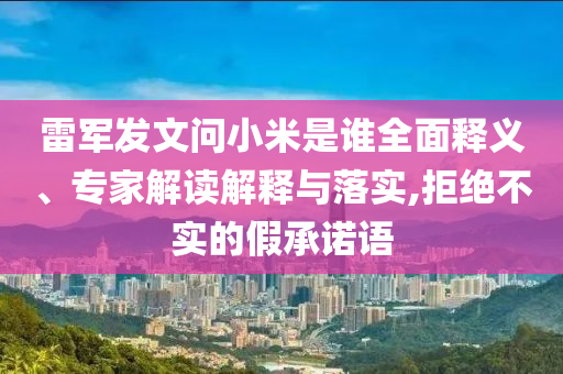 雷軍發(fā)文問小米是誰全面釋義、專家解讀解釋與落實,拒絕不實的假承諾語