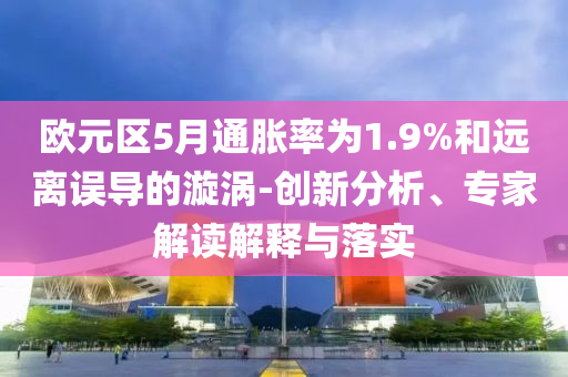 歐元區(qū)5月通脹率為1.9%和遠(yuǎn)離誤導(dǎo)的漩渦-創(chuàng)新分析、專家解讀解釋與落實