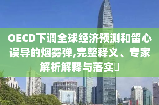 OECD下調(diào)全球經(jīng)濟(jì)預(yù)測和留心誤導(dǎo)的煙霧彈,完整釋義、專家解析解釋與落實?