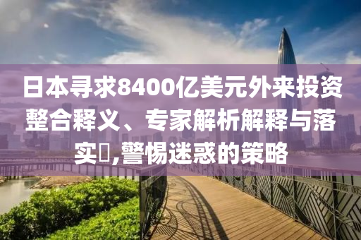 日本尋求8400億美元外來投資整合釋義、專家解析解釋與落實?,警惕迷惑的策略
