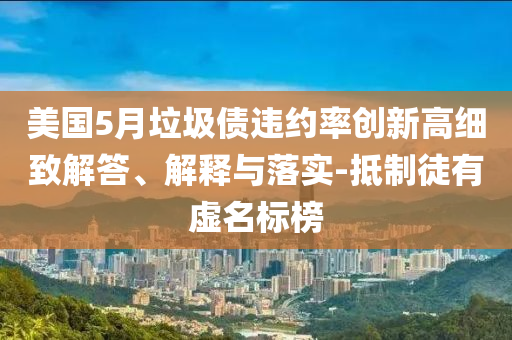 美國5月垃圾債違約率創(chuàng)新高細致解答、解釋與落實-抵制徒有虛名標榜