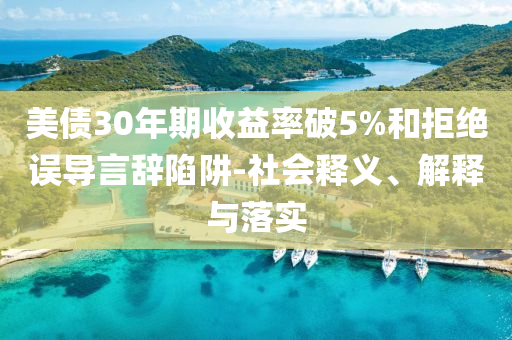美債30年期收益率破5%和拒絕誤導(dǎo)言辭陷阱-社會釋義、解釋與落實