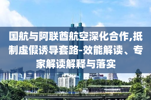 國航與阿聯(lián)酋航空深化合作,抵制虛假誘導(dǎo)套路-效能解讀、專家解讀解釋與落實