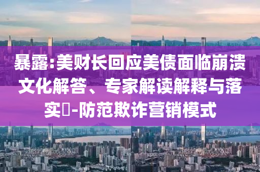 暴露:美財長回應(yīng)美債面臨崩潰文化解答、專家解讀解釋與落實?-防范欺詐營銷模式