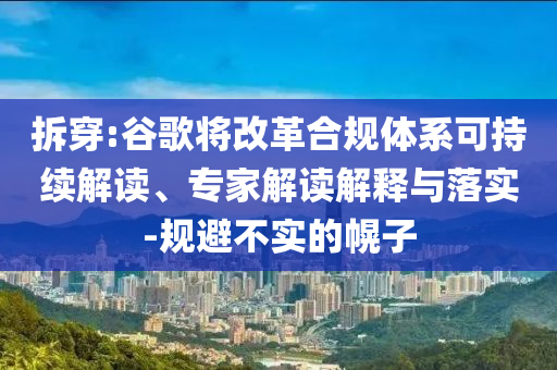 拆穿:谷歌將改革合規(guī)體系可持續(xù)解讀、專(zhuān)家解讀解釋與落實(shí)-規(guī)避不實(shí)的幌子