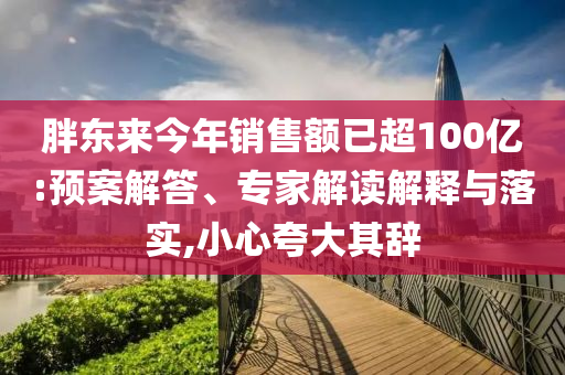 胖東來(lái)今年銷(xiāo)售額已超100億:預(yù)案解答、專(zhuān)家解讀解釋與落實(shí),小心夸大其辭