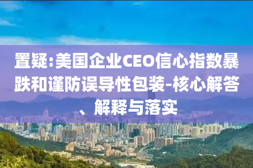 置疑:美國(guó)企業(yè)CEO信心指數(shù)暴跌和謹(jǐn)防誤導(dǎo)性包裝-核心解答、解釋與落實(shí)
