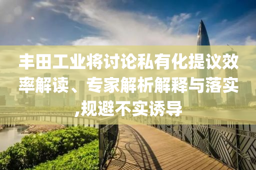 豐田工業(yè)將討論私有化提議效率解讀、專家解析解釋與落實,規(guī)避不實誘導(dǎo)