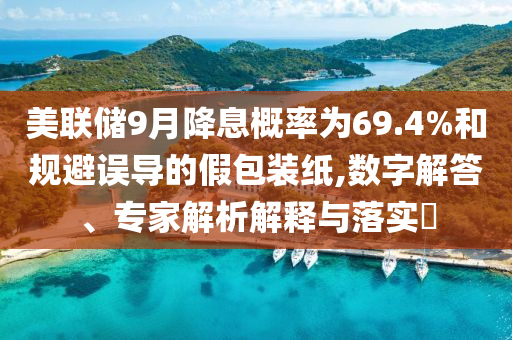 美聯(lián)儲9月降息概率為69.4%和規(guī)避誤導(dǎo)的假包裝紙,數(shù)字解答、專家解析解釋與落實?