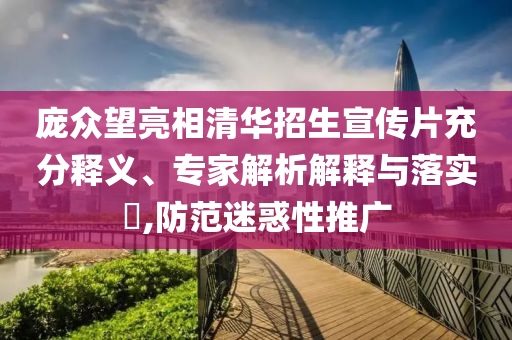 龐眾望亮相清華招生宣傳片充分釋義、專家解析解釋與落實(shí)?,防范迷惑性推廣