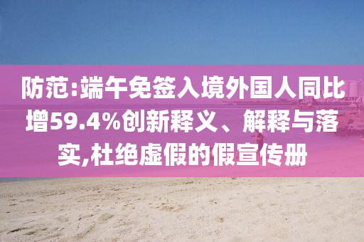 防范:端午免簽入境外國人同比增59.4%創(chuàng)新釋義、解釋與落實,杜絕虛假的假宣傳冊