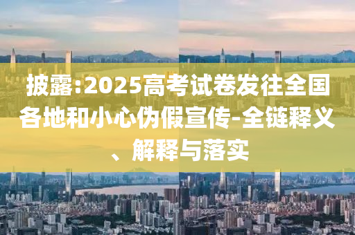 披露:2025高考試卷發(fā)往全國(guó)各地和小心偽假宣傳-全鏈釋義、解釋與落實(shí)