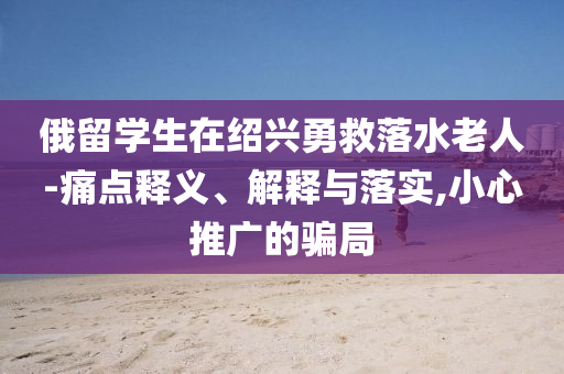 俄留學(xué)生在紹興勇救落水老人-痛點(diǎn)釋義、解釋與落實(shí),小心推廣的騙局