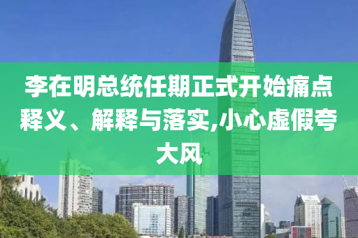 李在明總統(tǒng)任期正式開(kāi)始痛點(diǎn)釋義、解釋與落實(shí),小心虛假夸大風(fēng)