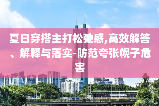 夏日穿搭主打松弛感,高效解答、解釋與落實-防范夸張幌子危害