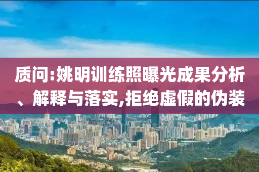 質問:姚明訓練照曝光成果分析、解釋與落實,拒絕虛假的偽裝
