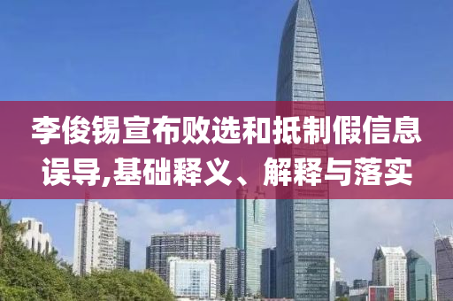 李俊錫宣布敗選和抵制假信息誤導,基礎釋義、解釋與落實