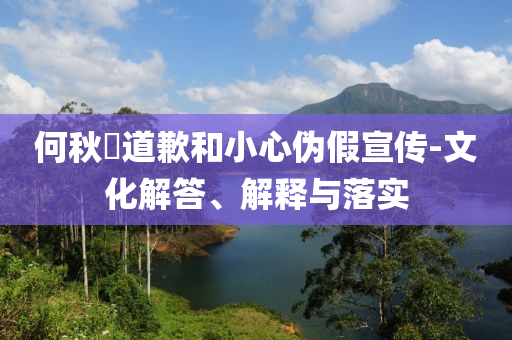 何秋亊道歉和小心偽假宣傳-文化解答、解釋與落實