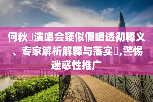 何秋亊演唱會(huì)疑似假唱透徹釋義、專家解析解釋與落實(shí)?,警惕迷惑性推廣