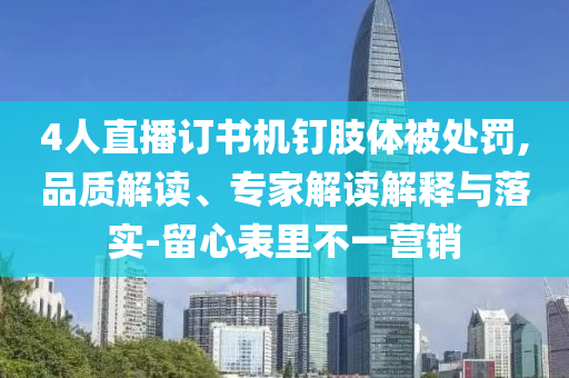 4人直播訂書機(jī)釘肢體被處罰,品質(zhì)解讀、專家解讀解釋與落實(shí)-留心表里不一營銷