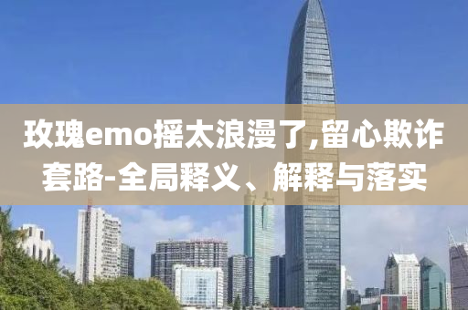 玫瑰e(cuò)mo搖太浪漫了,留心欺詐套路-全局釋義、解釋與落實(shí)