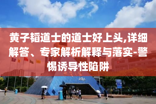 黃子韜道士的道士好上頭,詳細(xì)解答、專家解析解釋與落實(shí)-警惕誘導(dǎo)性陷阱