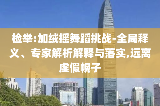檢舉:加絨搖舞蹈挑戰(zhàn)-全局釋義、專家解析解釋與落實(shí),遠(yuǎn)離虛假幌子