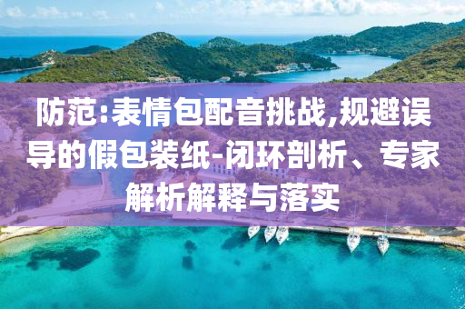防范:表情包配音挑戰(zhàn),規(guī)避誤導(dǎo)的假包裝紙-閉環(huán)剖析、專家解析解釋與落實(shí)