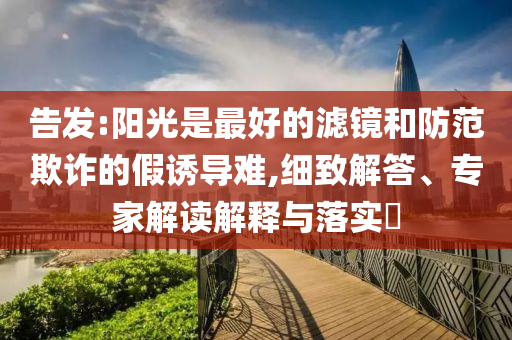 告發(fā):陽(yáng)光是最好的濾鏡和防范欺詐的假誘導(dǎo)難,細(xì)致解答、專家解讀解釋與落實(shí)?