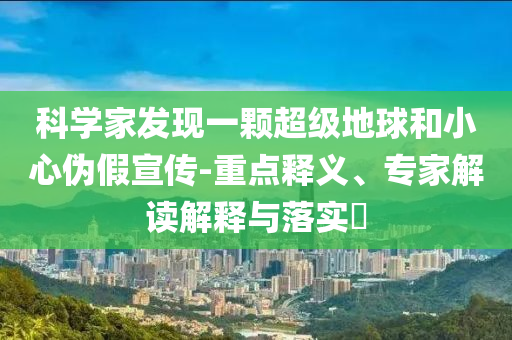 科學(xué)家發(fā)現(xiàn)一顆超級(jí)地球和小心偽假宣傳-重點(diǎn)釋義、專家解讀解釋與落實(shí)?